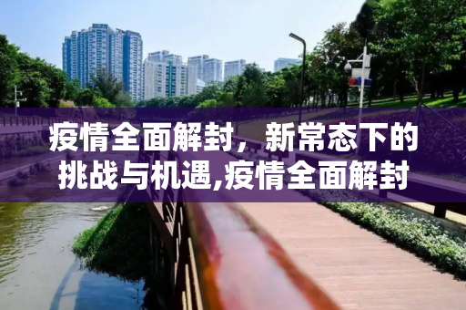 疫情全面解封，新常态下的挑战与机遇,疫情全面解封
