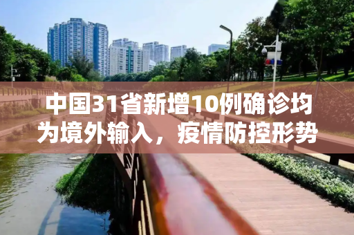 中国31省新增10例确诊均为境外输入，疫情防控形势依旧严峻,31省新增10例确诊均为境外输入