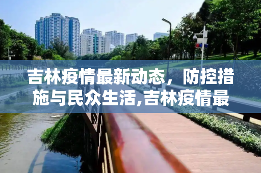 吉林疫情最新动态，防控措施与民众生活,吉林疫情最新情况