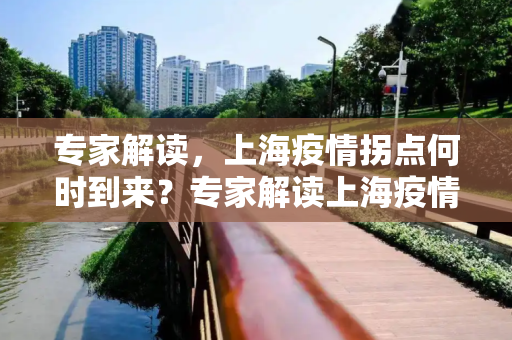 专家解读，上海疫情拐点何时到来？专家解读上海疫情何时迎来拐点