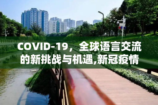 COVID-19，全球语言交流的新挑战与机遇,新冠疫情英文名引发全球语言交流挑战与机遇