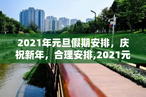 2021年元旦假期安排，庆祝新年，合理安排,2021元旦放假安排