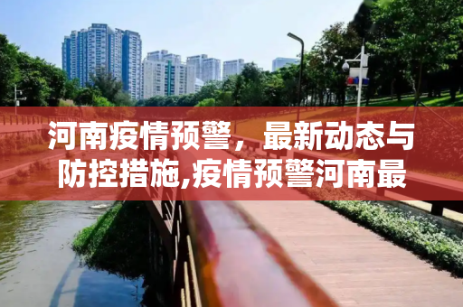 河南疫情预警，最新动态与防控措施,疫情预警河南最新