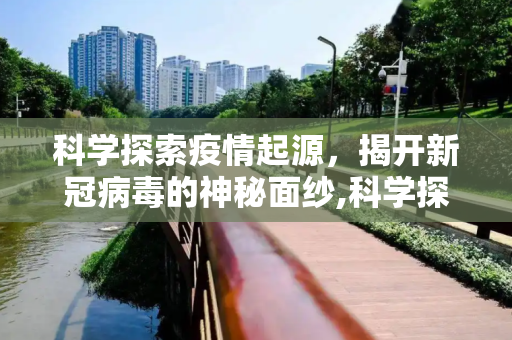 科学探索疫情起源，揭开新冠病毒的神秘面纱,科学探索疫情起源