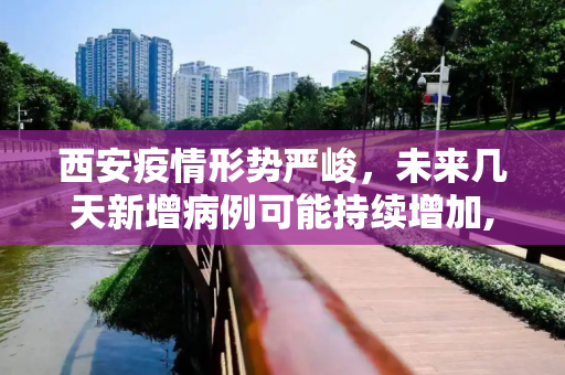 西安疫情形势严峻，未来几天新增病例可能持续增加,西安:未来几天新增病例仍可能较多