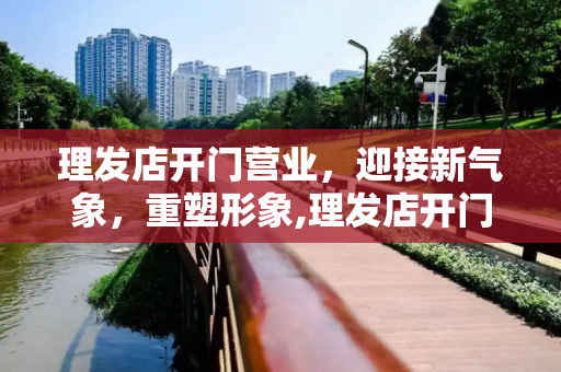 理发店开门营业，迎接新气象，重塑形象,理发店开门营业