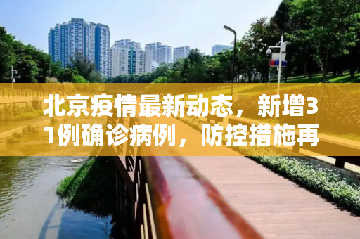 北京疫情最新动态，新增31例确诊病例，防控措施再升级,北京新增31例
