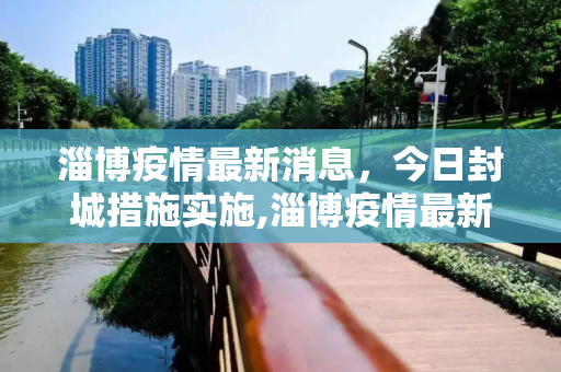 淄博疫情最新消息，今日封城措施实施,淄博疫情最新消息今天封城了