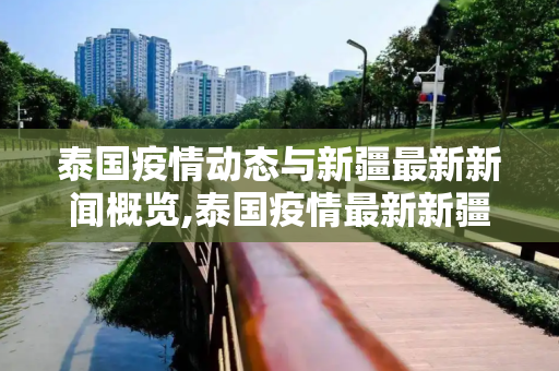 泰国疫情动态与新疆最新新闻概览,泰国疫情最新新疆消息新闻