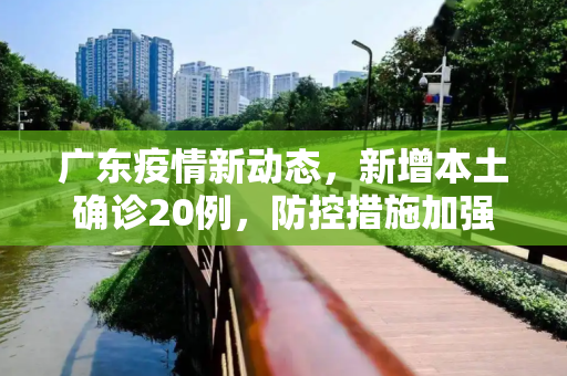 广东疫情新动态，新增本土确诊20例，防控措施加强,广东新增本土确诊20例