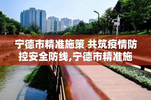 宁德市精准施策 共筑疫情防控安全防线,宁德市精准施策共筑疫情防控安全防线