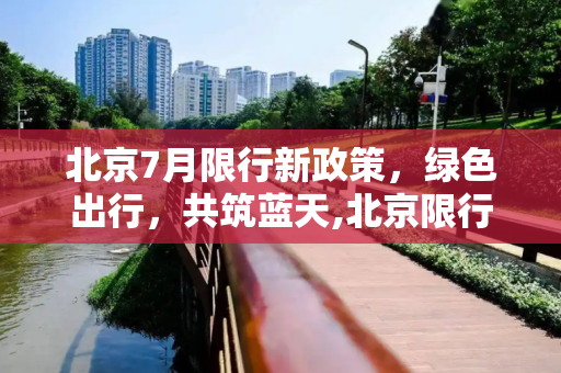 北京7月限行新政策，绿色出行，共筑蓝天,北京限行7月