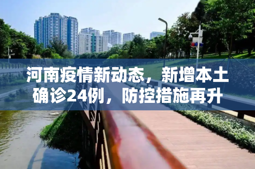 河南疫情新动态，新增本土确诊24例，防控措施再升级,河南新增本土确诊24例