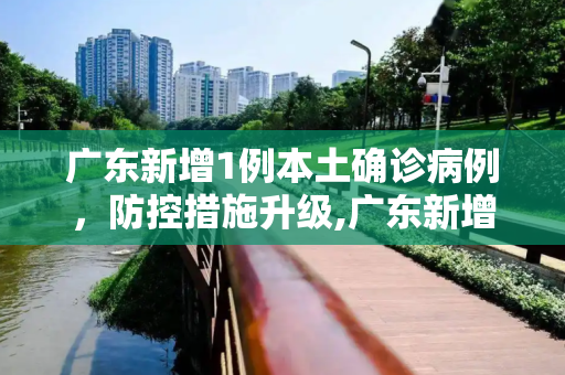 广东新增1例本土确诊病例，防控措施升级,广东新增1例本土确诊病例