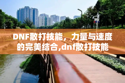 DNF散打技能，力量与速度的完美结合,dnf散打技能