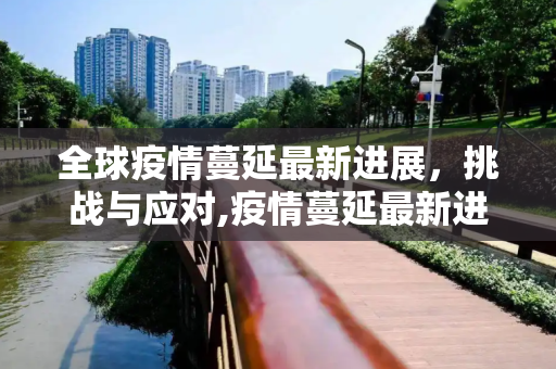 全球疫情蔓延最新进展，挑战与应对,疫情蔓延最新进展