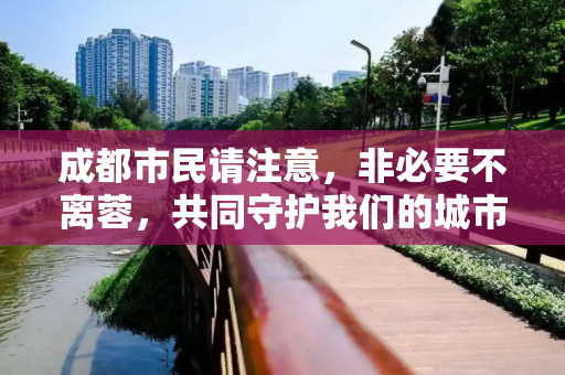 成都市民请注意，非必要不离蓉，共同守护我们的城市,成都倡导非必要不离蓉