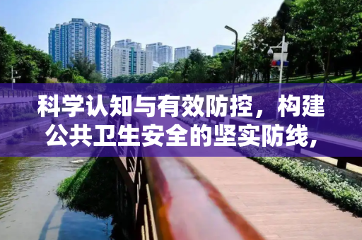 科学认知与有效防控，构建公共卫生安全的坚实防线,科学认知与有效防控