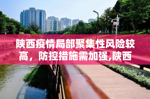 陕西疫情局部聚集性风险较高，防控措施需加强,陕西本次疫情局部聚集性风险较高