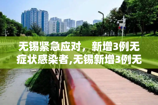 无锡紧急应对，新增3例无症状感染者,无锡新增3例无症状感染者