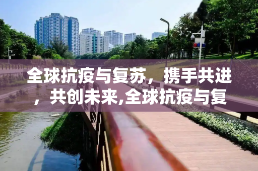 全球抗疫与复苏，携手共进，共创未来,全球抗疫与复苏