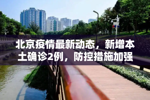 北京疫情最新动态，新增本土确诊2例，防控措施加强,北京新增本土确诊2例