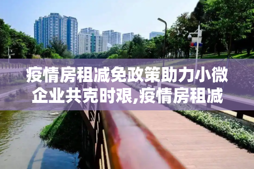 疫情房租减免政策助力小微企业共克时艰,疫情房租减免政策助力小微企业共克时艰