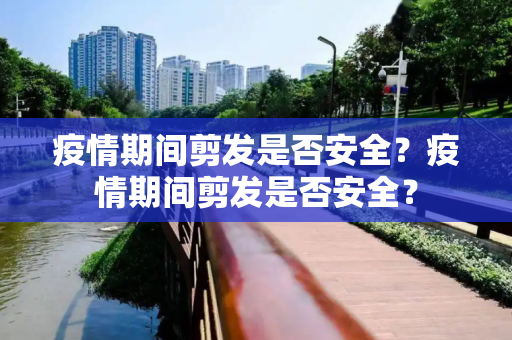 疫情期间剪发是否安全？疫情期间剪发是否安全？