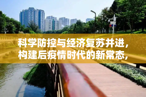 科学防控与经济复苏并进，构建后疫情时代的新常态,科学防控与经济复苏并进