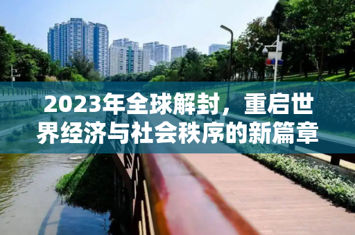 2023年全球解封，重启世界经济与社会秩序的新篇章,2023年全球解封