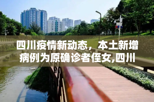 四川疫情新动态，本土新增病例为原确诊者侄女,四川新增本土病例系原确诊者侄女