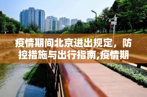 疫情期间北京进出规定，防控措施与出行指南,疫情期间北京进出规定
