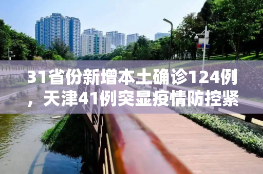 31省份新增本土确诊124例，天津41例突显疫情防控紧迫性,31省份新增本土确诊124例天津41例