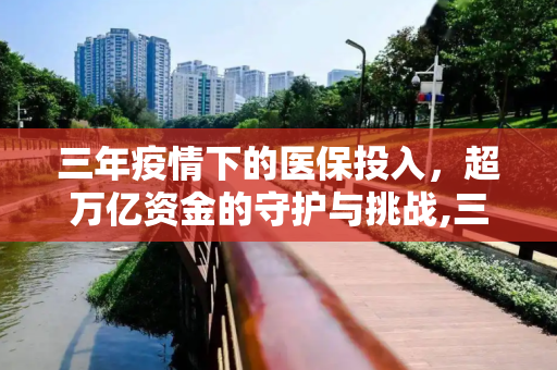 三年疫情下的医保投入，超万亿资金的守护与挑战,三年疫情医保投入超万亿