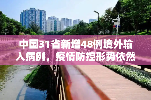 中国31省新增48例境外输入病例，疫情防控形势依然严峻,31省新增48例境外输入病例