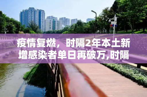 疫情复燃，时隔2年本土新增感染者单日再破万,时隔2年本土新增感染者单日再破万