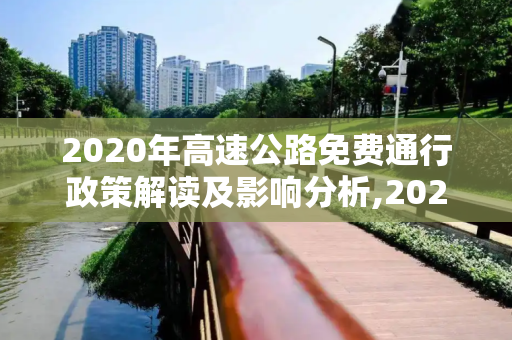 2020年高速公路免费通行政策解读及影响分析,2020年高速公路免费截止时间