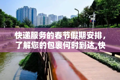 快递服务的春节假期安排，了解您的包裹何时到达,快递放假时间