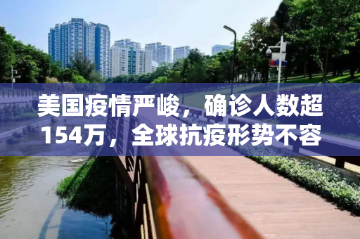 美国疫情严峻，确诊人数超154万，全球抗疫形势不容乐观,美国确诊超154万