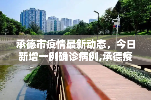 承德市疫情最新动态，今日新增一例确诊病例,承德疫情最新消息今天新增一例