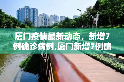 厦门疫情最新动态，新增7例确诊病例,厦门新增7例确诊病例