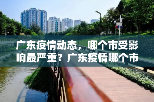 广东疫情动态，哪个市受影响最严重？广东疫情哪个市最严重