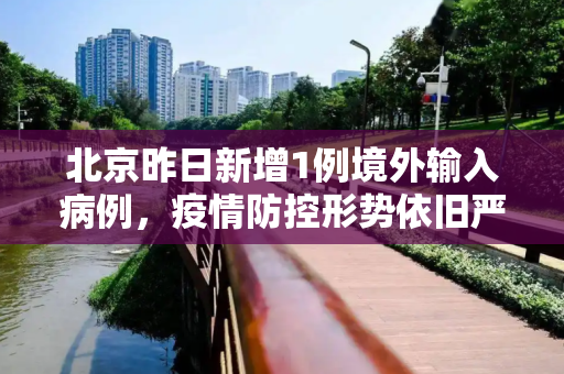 北京昨日新增1例境外输入病例，疫情防控形势依旧严峻,北京昨日新增1例境外输入病例