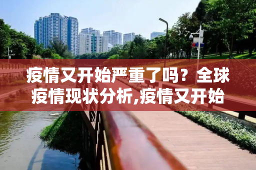 疫情又开始严重了吗？全球疫情现状分析,疫情又开始严重了吗