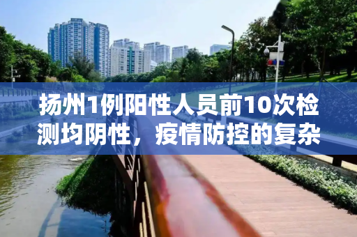 扬州1例阳性人员前10次检测均阴性，疫情防控的复杂性与挑战,扬州1例阳性人员前10次检测均阴性