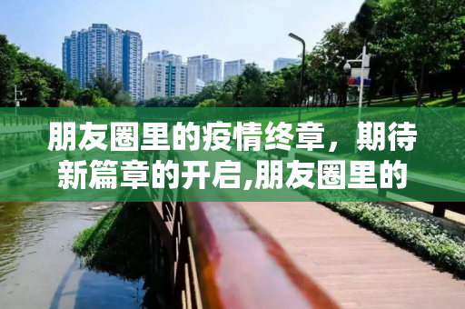 朋友圈里的疫情终章，期待新篇章的开启,朋友圈里的疫情终章期待