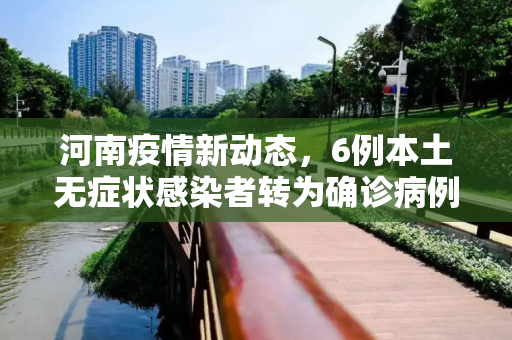 河南疫情新动态，6例本土无症状感染者转为确诊病例,河南新增6例本土无症状转确诊