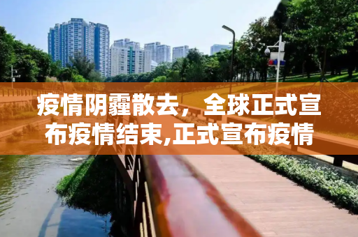 疫情阴霾散去，全球正式宣布疫情结束,正式宣布疫情结束