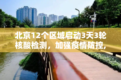 北京12个区域启动3天3轮核酸检测，加强疫情防控,北京12个区域将开展3天3轮核酸
