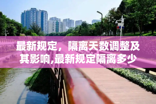 最新规定，隔离天数调整及其影响,最新规定隔离多少天